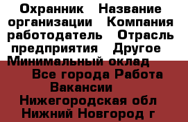 Охранник › Название организации ­ Компания-работодатель › Отрасль предприятия ­ Другое › Минимальный оклад ­ 9 850 - Все города Работа » Вакансии   . Нижегородская обл.,Нижний Новгород г.